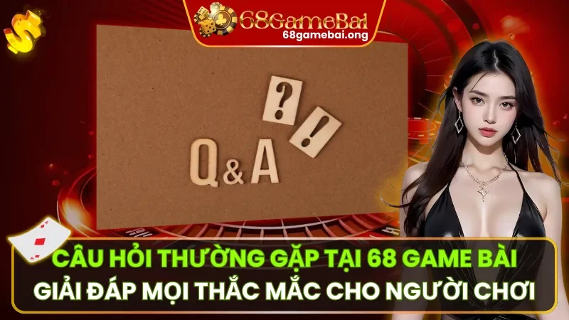 Câu Hỏi Thường Gặp 68 Game bài – Tất Tần Tật Giải Đáp Cho Người Chơi